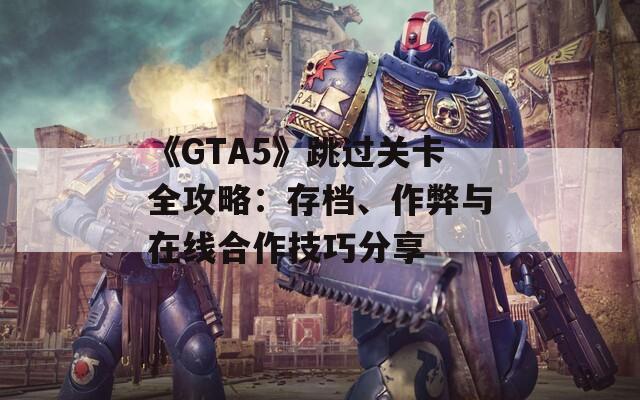 《GTA5》跳過關(guān)卡全攻略：存檔、作弊與在線合作技巧分享