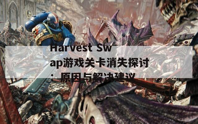 Harvest Swap游戲關卡消失探討：原因與解決建議