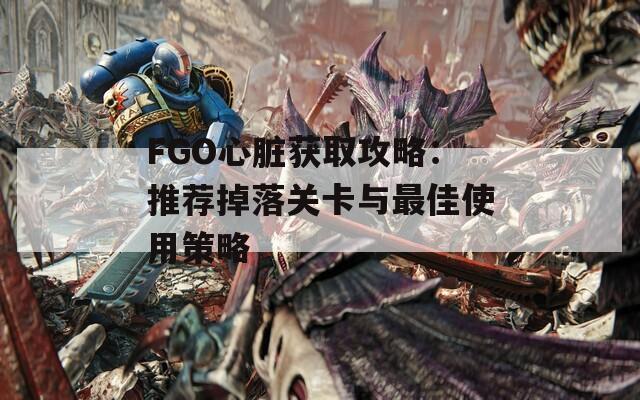 FGO心臟獲取攻略：推薦掉落關(guān)卡與最佳使用策略