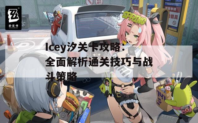 Icey汐關(guān)卡攻略：全面解析通關(guān)技巧與戰(zhàn)斗策略