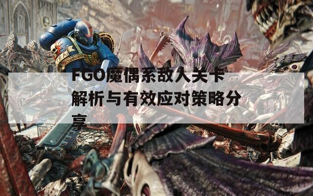 FGO魔偶系敵人關(guān)卡解析與有效應(yīng)對策略分享