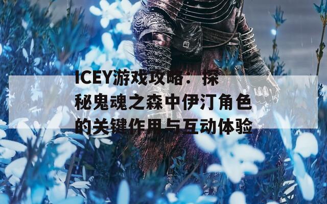 ICEY游戲攻略：探秘鬼魂之森中伊汀角色的關(guān)鍵作用與互動(dòng)體驗(yàn)