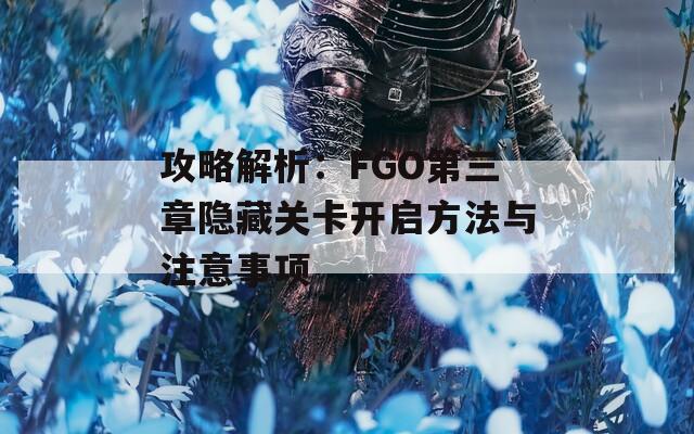 攻略解析：FGO第三章隱藏關(guān)卡開啟方法與注意事項(xiàng)