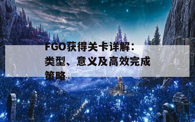 FGO獲得關(guān)卡詳解：類(lèi)型、意義及高效完成策略