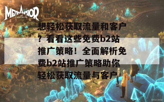 想輕松獲取流量和客戶？看看這些免費(fèi)b2站推廣策略！全面解析免費(fèi)b2站推廣策略助你輕松獲取流量與客戶