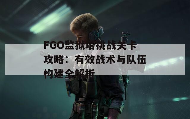 FGO監(jiān)獄塔挑戰(zhàn)關(guān)卡攻略：有效戰(zhàn)術(shù)與隊伍構(gòu)建全解析