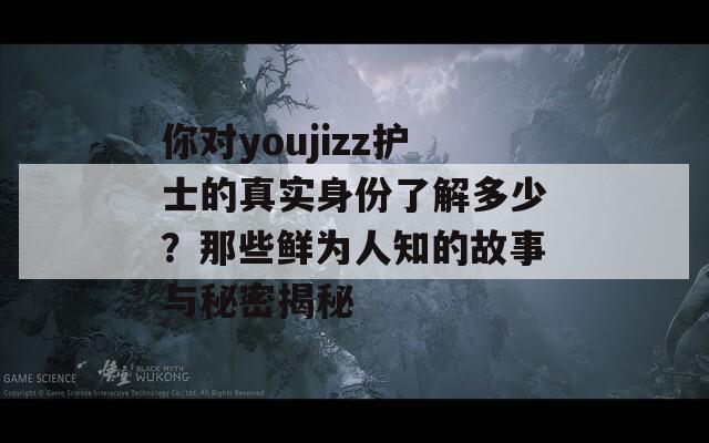 你對youjizz護士的真實身份了解多少？那些鮮為人知的故事與秘密揭秘