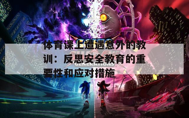 體育課上遭遇意外的教訓：反思安全教育的重要性和應對措施