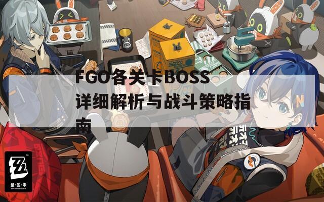 FGO各關(guān)卡BOSS詳細(xì)解析與戰(zhàn)斗策略指南