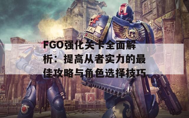 FGO強化關(guān)卡全面解析：提高從者實力的最佳攻略與角色選擇技巧