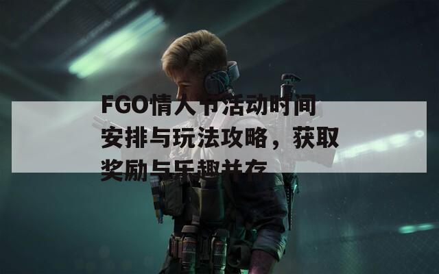 FGO情人節(jié)活動時間安排與玩法攻略，獲取獎勵與樂趣并存