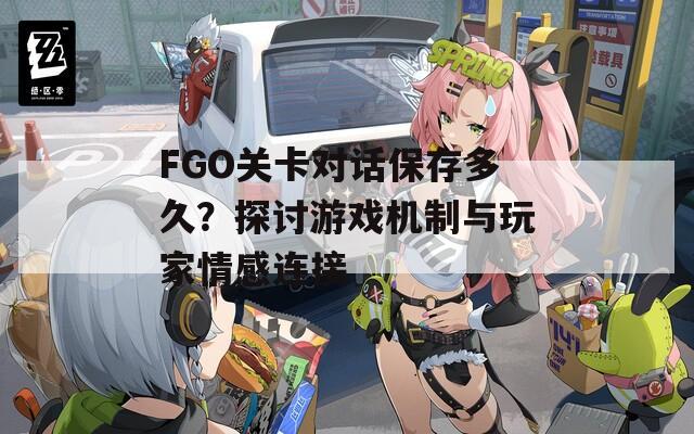 FGO關(guān)卡對話保存多久？探討游戲機(jī)制與玩家情感連接