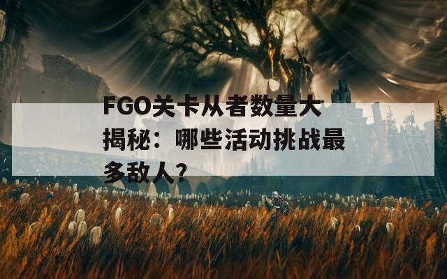 FGO關卡從者數(shù)量大揭秘：哪些活動挑戰(zhàn)最多敵人？