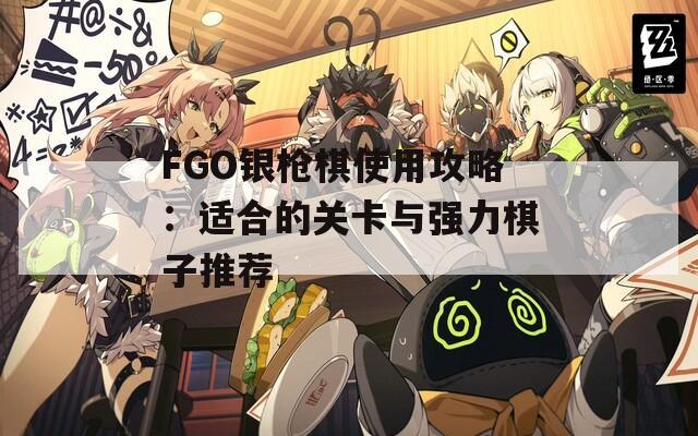 FGO銀槍棋使用攻略：適合的關(guān)卡與強力棋子推薦