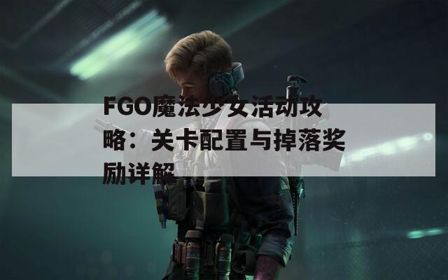 FGO魔法少女活動(dòng)攻略：關(guān)卡配置與掉落獎(jiǎng)勵(lì)詳解