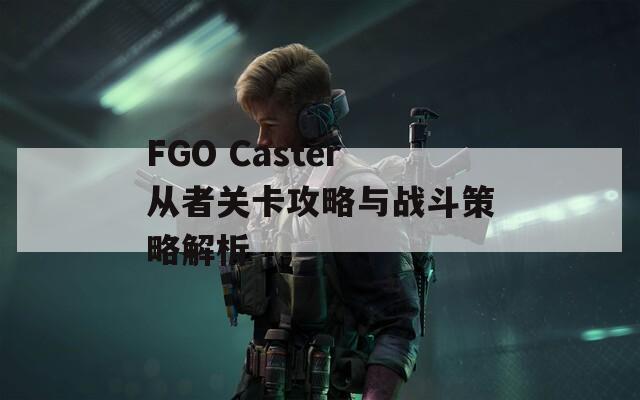 FGO Caster從者關(guān)卡攻略與戰(zhàn)斗策略解析