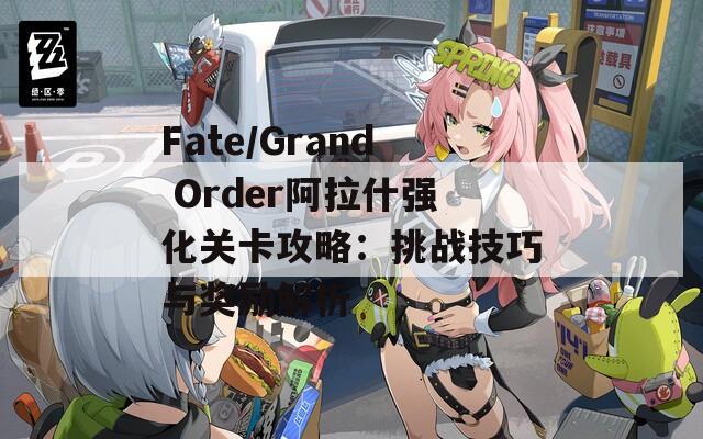 Fate/Grand Order阿拉什強(qiáng)化關(guān)卡攻略：挑戰(zhàn)技巧與獎勵解析