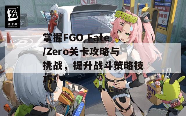 掌握FGO Fate/Zero關(guān)卡攻略與挑戰(zhàn)，提升戰(zhàn)斗策略技巧！