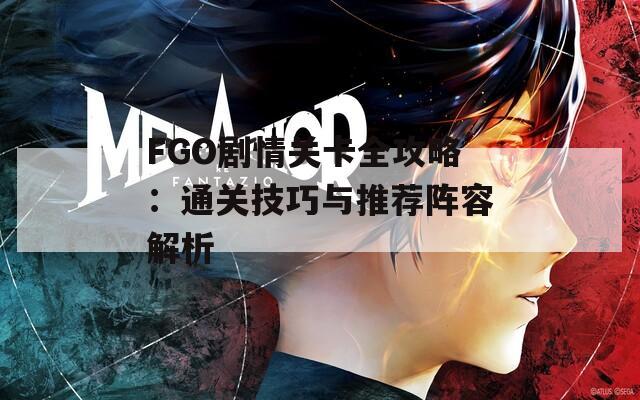 FGO劇情關卡全攻略：通關技巧與推薦陣容解析