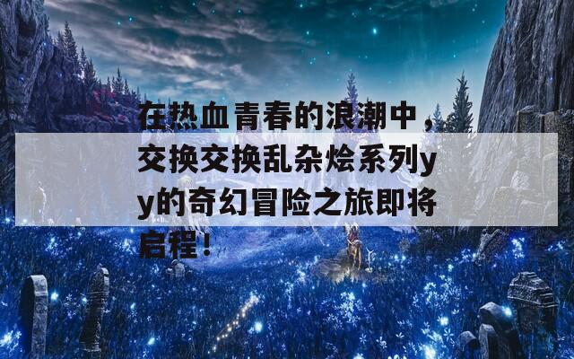 在熱血青春的浪潮中，交換交換亂雜燴系列yy的奇幻冒險之旅即將啟程！