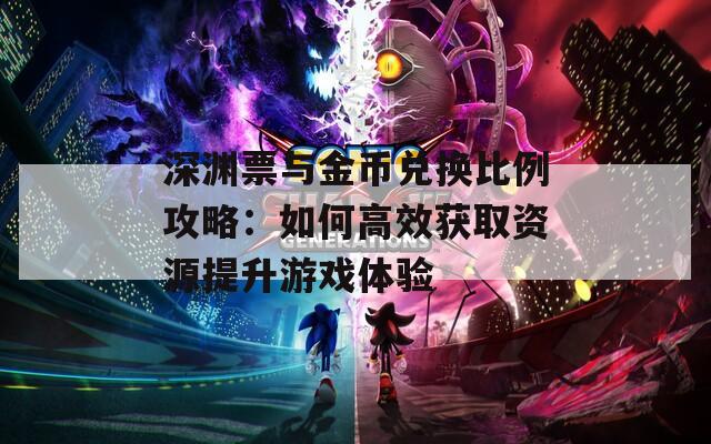 深淵票與金幣兌換比例攻略：如何高效獲取資源提升游戲體驗(yàn)