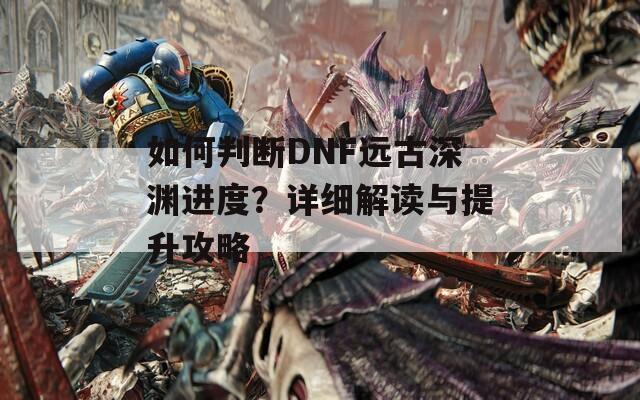 如何判斷DNF遠古深淵進度？詳細解讀與提升攻略