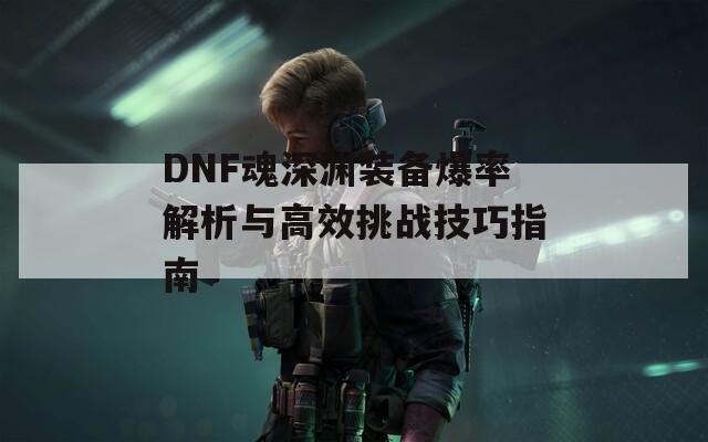 DNF魂深淵裝備爆率解析與高效挑戰(zhàn)技巧指南