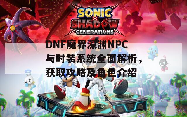 DNF魔界深淵NPC與時(shí)裝系統(tǒng)全面解析，獲取攻略及角色介紹