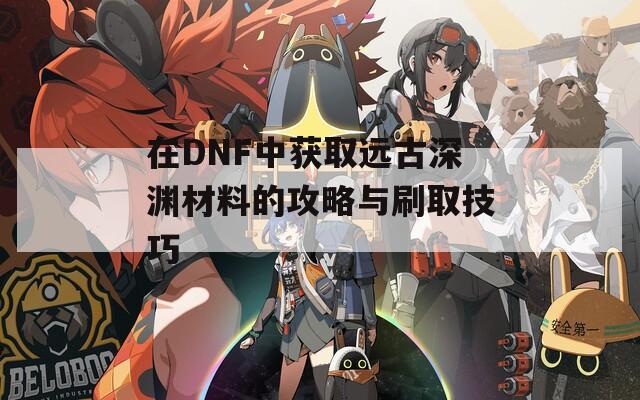 在DNF中獲取遠古深淵材料的攻略與刷取技巧