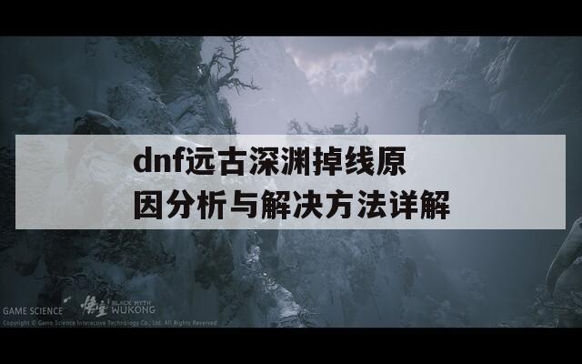 dnf遠(yuǎn)古深淵掉線原因分析與解決方法詳解