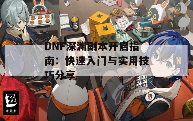 DNF深淵副本開啟指南：快速入門與實用技巧分享