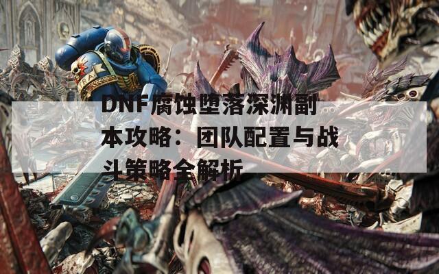 DNF腐蝕墮落深淵副本攻略：團(tuán)隊(duì)配置與戰(zhàn)斗策略全解析