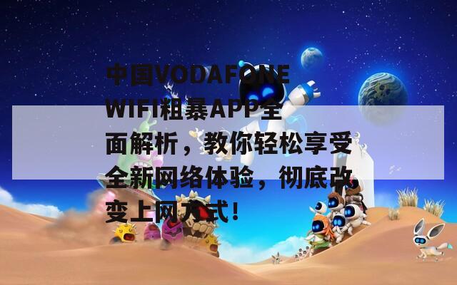 中國(guó)VODAFONEWIFI粗暴APP全面解析，教你輕松享受全新網(wǎng)絡(luò)體驗(yàn)，徹底改變上網(wǎng)方式！