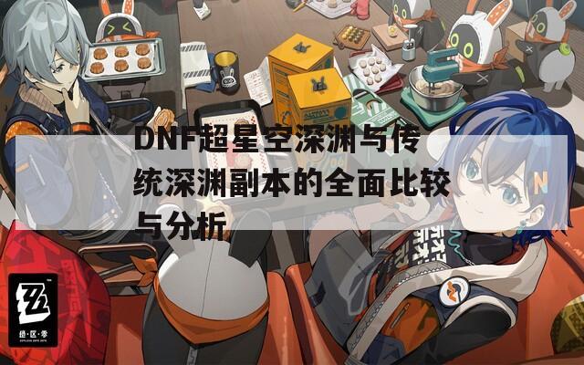 DNF超星空深淵與傳統(tǒng)深淵副本的全面比較與分析