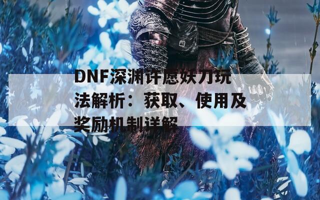 DNF深淵許愿妖刀玩法解析：獲取、使用及獎(jiǎng)勵(lì)機(jī)制詳解