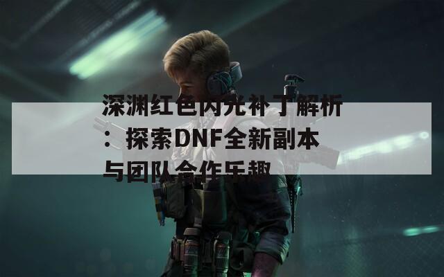 深淵紅色閃光補丁解析：探索DNF全新副本與團隊合作樂趣