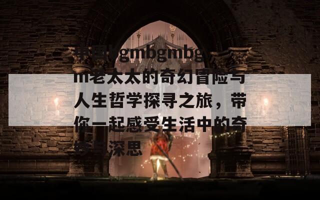 中國bgmbgmbgm老太太的奇幻冒險(xiǎn)與人生哲學(xué)探尋之旅，帶你一起感受生活中的奇妙與深思