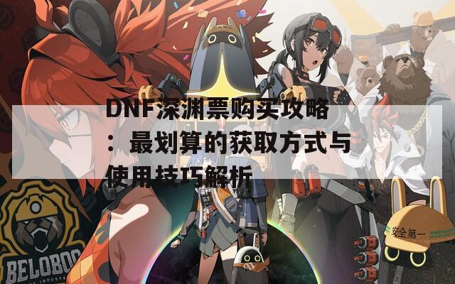 DNF深淵票購買攻略：最劃算的獲取方式與使用技巧解析