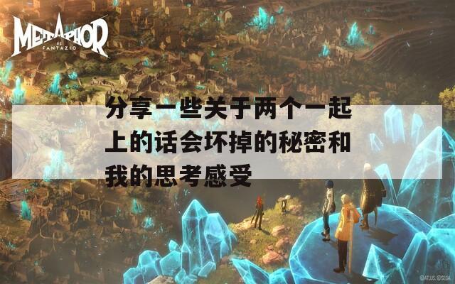 分享一些關(guān)于兩個一起上的話會壞掉的秘密和我的思考感受