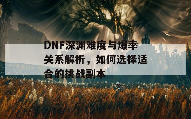 DNF深淵難度與爆率關系解析，如何選擇適合的挑戰(zhàn)副本