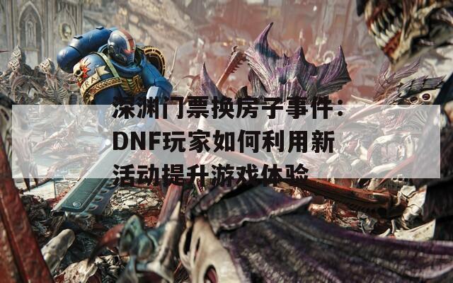 深淵門(mén)票換房子事件：DNF玩家如何利用新活動(dòng)提升游戲體驗(yàn)