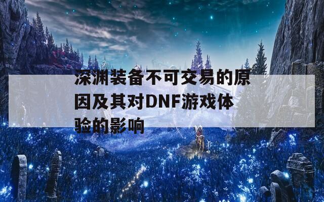 深淵裝備不可交易的原因及其對DNF游戲體驗的影響