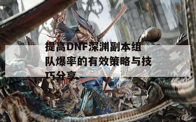 提高DNF深淵副本組隊(duì)爆率的有效策略與技巧分享