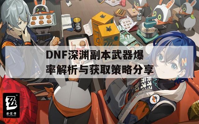 DNF深淵副本武器爆率解析與獲取策略分享