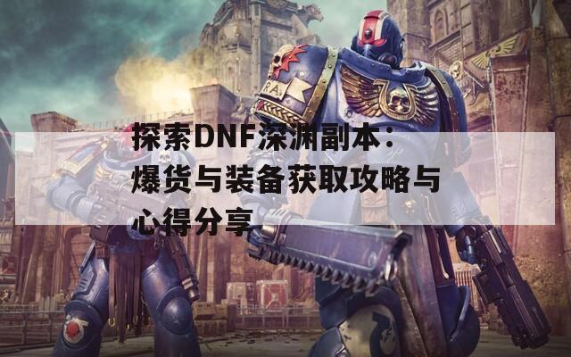 探索DNF深淵副本：爆貨與裝備獲取攻略與心得分享