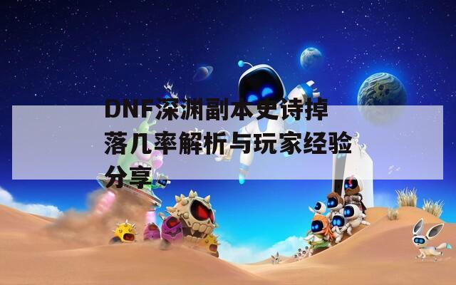 DNF深淵副本史詩掉落幾率解析與玩家經(jīng)驗分享