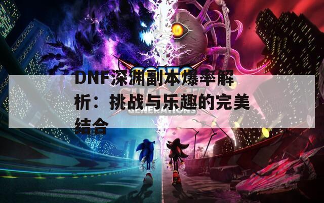 DNF深淵副本爆率解析：挑戰(zhàn)與樂趣的完美結(jié)合