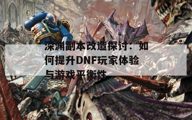 深淵副本改造探討：如何提升DNF玩家體驗與游戲平衡性