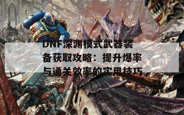 DNF深淵模式武器裝備獲取攻略：提升爆率與通關(guān)效率的實用技巧