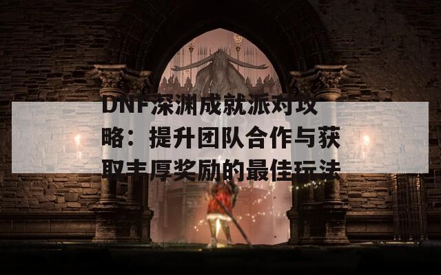 DNF深淵成就派對(duì)攻略：提升團(tuán)隊(duì)合作與獲取豐厚獎(jiǎng)勵(lì)的最佳玩法